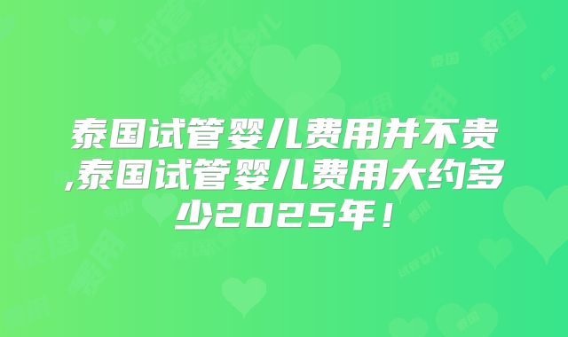 泰国试管婴儿费用并不贵,泰国试管婴儿费用大约多少2025年！