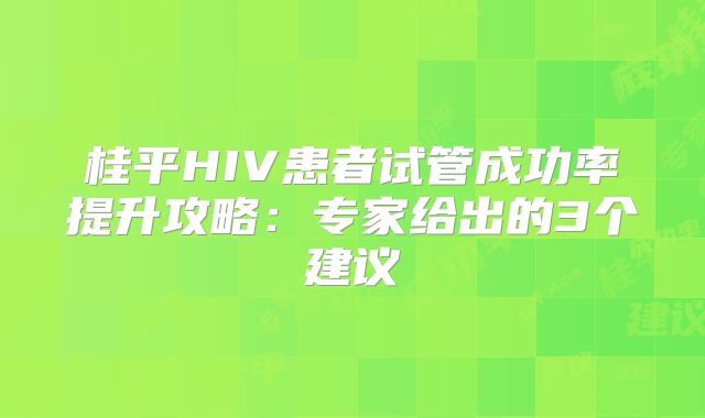 桂平HIV患者试管成功率提升攻略：专家给出的3个建议