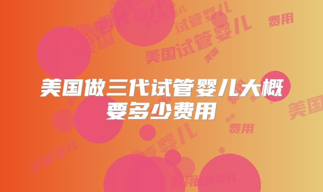 美国做三代试管婴儿大概要多少费用