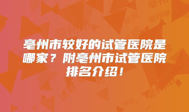 亳州市较好的试管医院是哪家？附亳州市试管医院排名介绍！