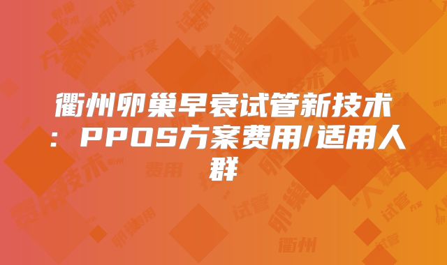 衢州卵巢早衰试管新技术：PPOS方案费用/适用人群