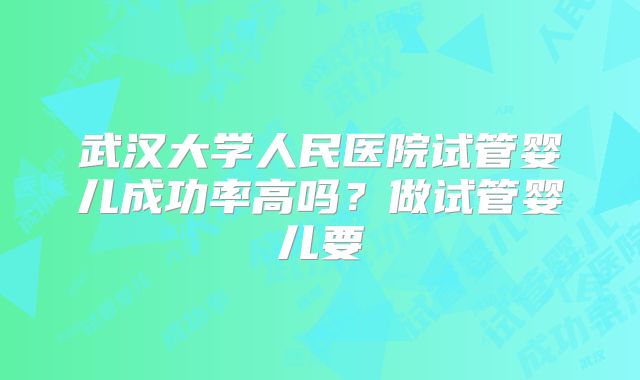 武汉大学人民医院试管婴儿成功率高吗？做试管婴儿要
