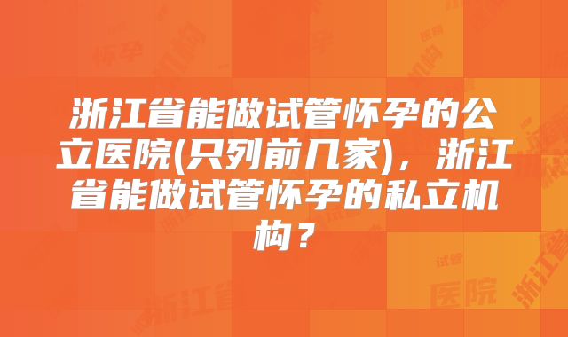 浙江省能做试管怀孕的公立医院(只列前几家),浙江省能做试管怀孕的私立机构?