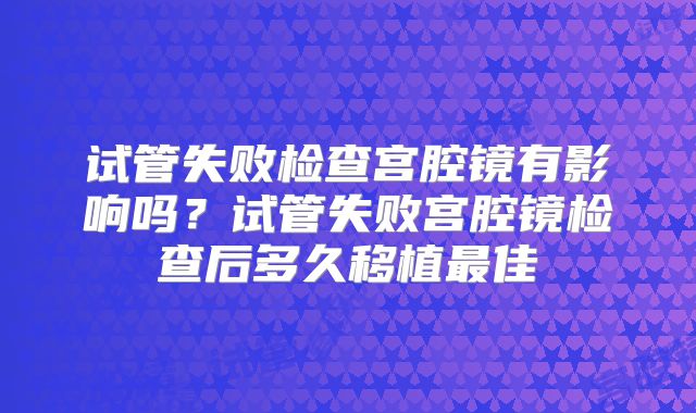 试管失败检查宫腔镜有影响吗?试管失败宫腔镜检查后多久移植最佳