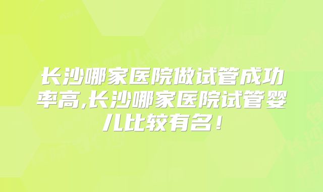 长沙哪家医院做试管成功率高,长沙哪家医院试管婴儿比较有名!