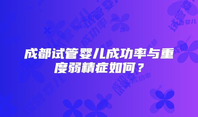 成都试管婴儿成功率与重度弱精症如何？