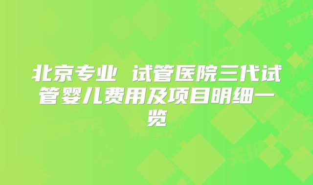 北京专业 试管医院三代试管婴儿费用及项目明细一览
