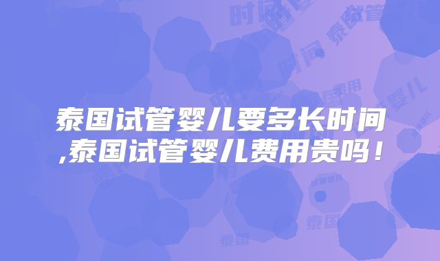 泰国试管婴儿要多长时间,泰国试管婴儿费用贵吗!