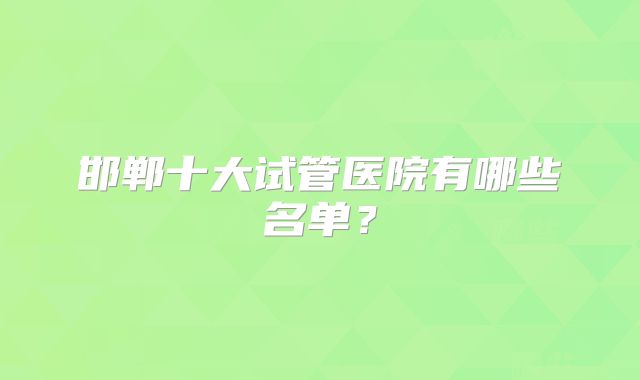邯郸十大试管医院有哪些名单？