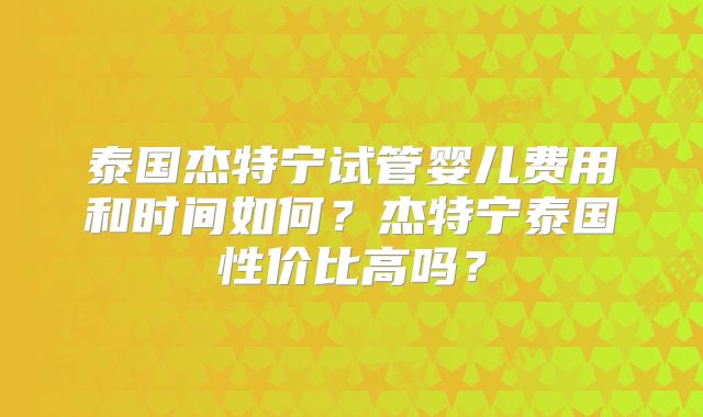 泰国杰特宁试管婴儿费用和时间如何？杰特宁泰国性价比高吗？