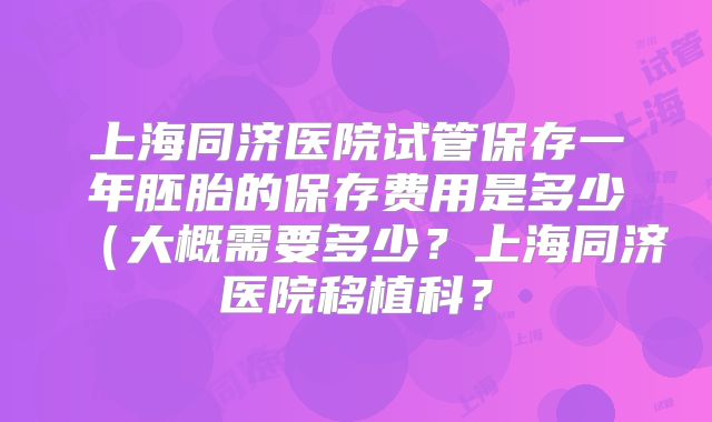 上海同济医院试管保存一年胚胎的保存费用是多少(大概需要多少?上海同济医院移植科?