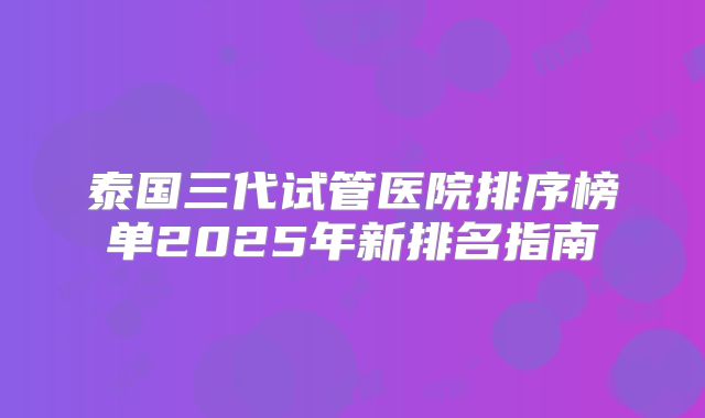 泰国三代试管医院排序榜单2025年新排名指南