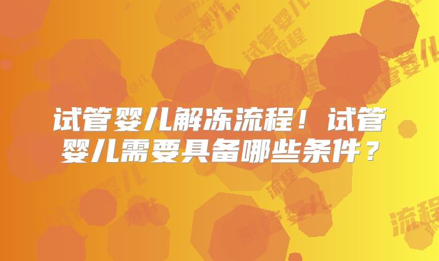 试管婴儿解冻流程！试管婴儿需要具备哪些条件？