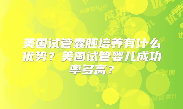 美国试管囊胚培养有什么优势？美国试管婴儿成功率多高？