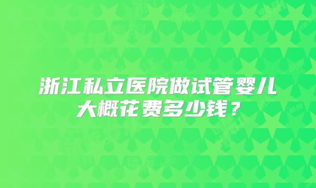 浙江私立医院做试管婴儿大概花费多少钱？