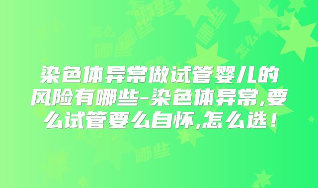 染色体异常做试管婴儿的风险有哪些-染色体异常,要么试管要么自怀,怎么选！