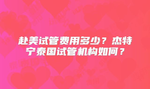 赴美试管费用多少？杰特宁泰国试管机构如何？