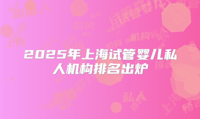 2025年上海试管婴儿私人机构排名出炉