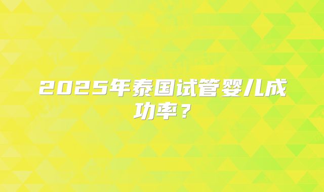2025年泰国试管婴儿成功率?
