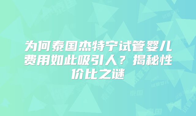 为何泰国杰特宁试管婴儿费用如此吸引人？揭秘性价比之谜