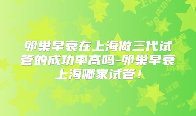 卵巢早衰在上海做三代试管的成功率高吗-卵巢早衰上海哪家试管！