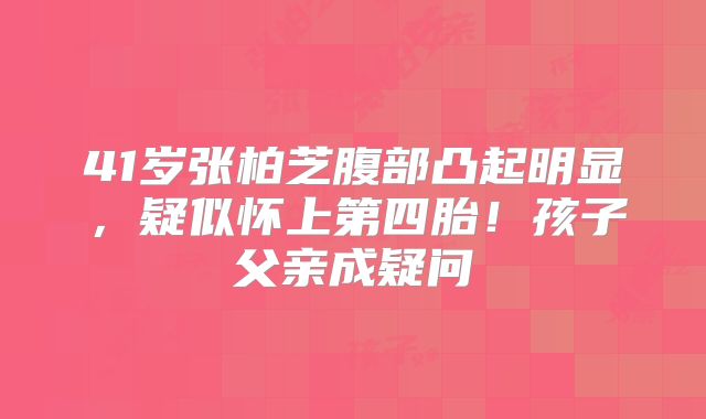41岁张柏芝腹部凸起明显,疑似怀上第四胎!孩子父亲成疑问