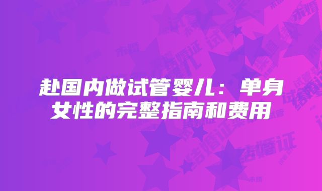 赴国内做试管婴儿:单身女性的完整指南和费用