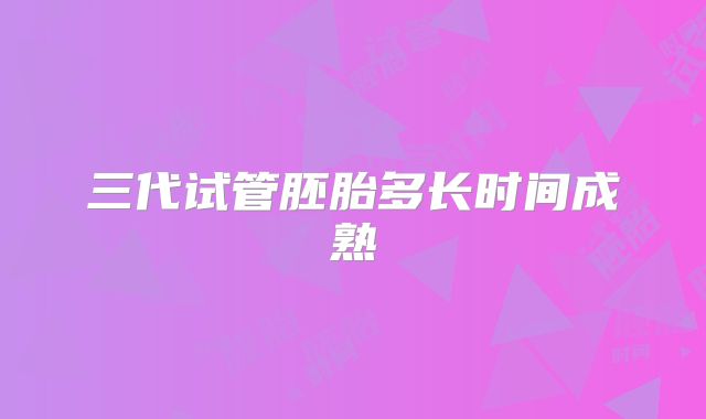 三代试管胚胎多长时间成熟