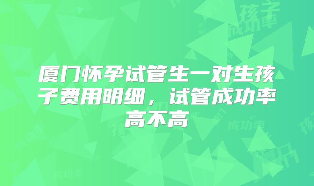 厦门怀孕试管生一对生孩子费用明细，试管成功率高不高