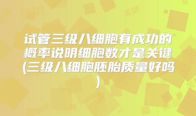 试管三级八细胞有成功的概率说明细胞数才是关键(三级八细胞胚胎质量好吗)