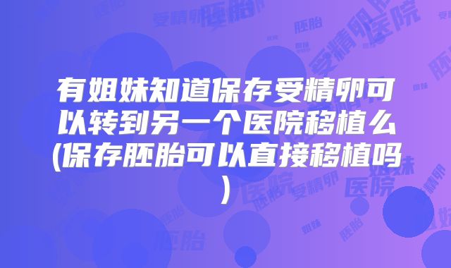 有姐妹知道保存受精卵可以转到另一个医院移植么(保存胚胎可以直接移植吗)