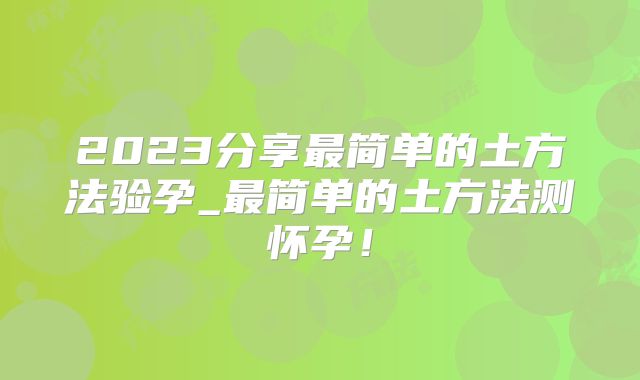 2023分享最简单的土方法验孕_最简单的土方法测怀孕！