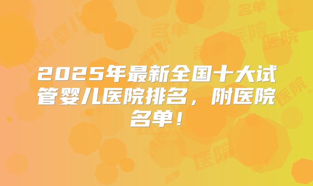 2025年最新全国十大试管婴儿医院排名，附医院名单！