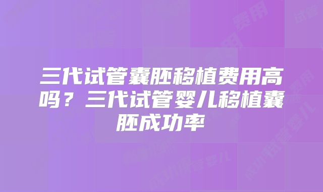 三代试管囊胚移植费用高吗?三代试管婴儿移植囊胚成功率