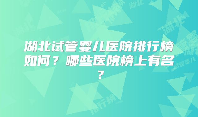 湖北试管婴儿医院排行榜如何？哪些医院榜上有名？