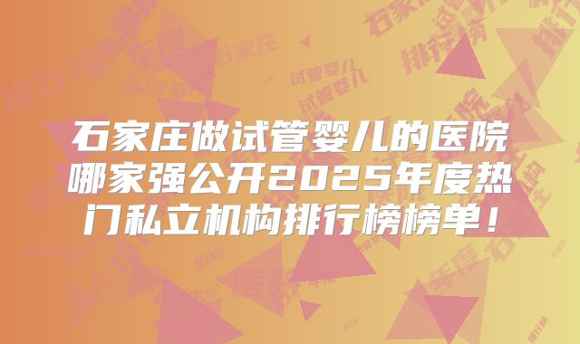 石家庄做试管婴儿的医院哪家强公开2025年度热门私立机构排行榜榜单！
