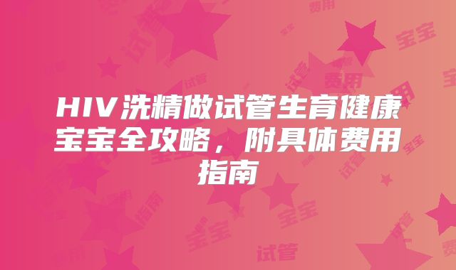 HIV洗精做试管生育健康宝宝全攻略，附具体费用指南
