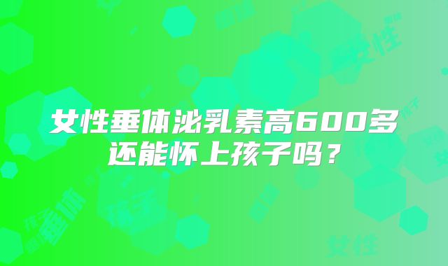 女性垂体泌乳素高600多还能怀上孩子吗?