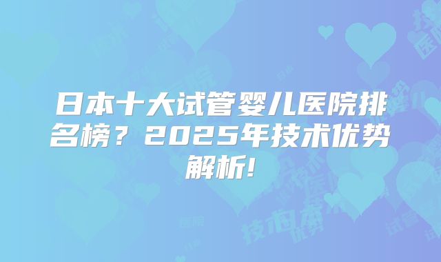 日本十大试管婴儿医院排名榜?2025年技术优势解析!