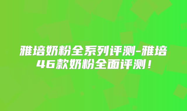 雅培奶粉全系列评测-雅培46款奶粉全面评测！