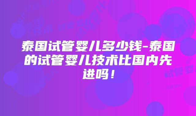 泰国试管婴儿多少钱-泰国的试管婴儿技术比国内先进吗！