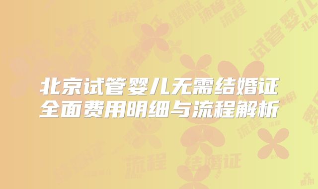 北京试管婴儿无需结婚证全面费用明细与流程解析