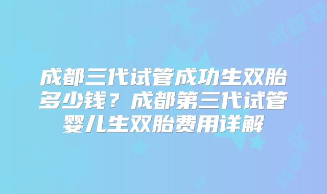 成都三代试管成功生双胎多少钱?成都第三代试管婴儿生双胎费用详解