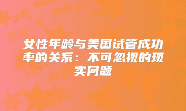 女性年龄与美国试管成功率的关系：不可忽视的现实问题