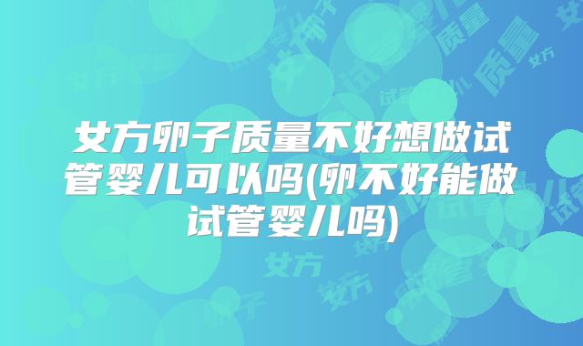 女方卵子质量不好想做试管婴儿可以吗(卵不好能做试管婴儿吗)