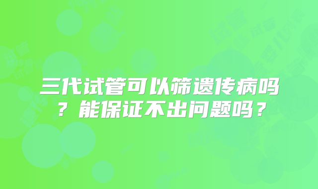 三代试管可以筛遗传病吗？能保证不出问题吗？