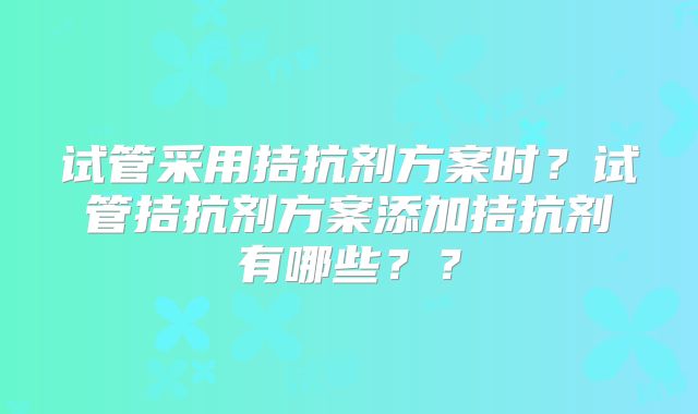 试管采用拮抗剂方案时？试管拮抗剂方案添加拮抗剂有哪些？？