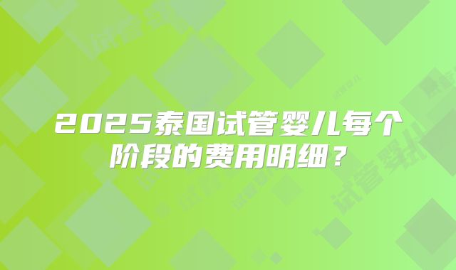 2025泰国试管婴儿每个阶段的费用明细?
