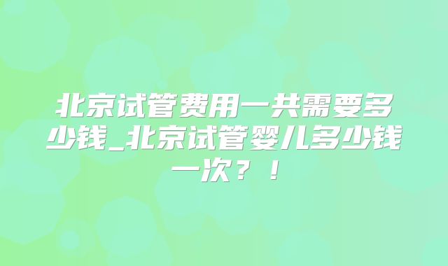 北京试管费用一共需要多少钱_北京试管婴儿多少钱一次？！