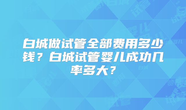 白城做试管全部费用多少钱?白城试管婴儿成功几率多大?